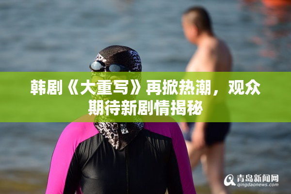 韩剧《大重写》再掀热潮，观众期待新剧情揭秘
