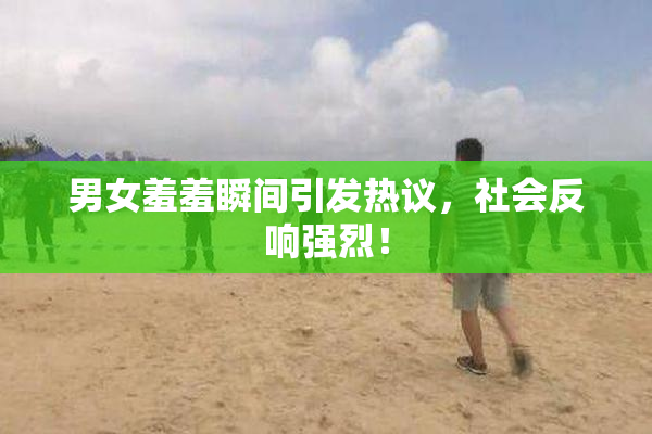 男女羞羞瞬间引发热议，社会反响强烈！