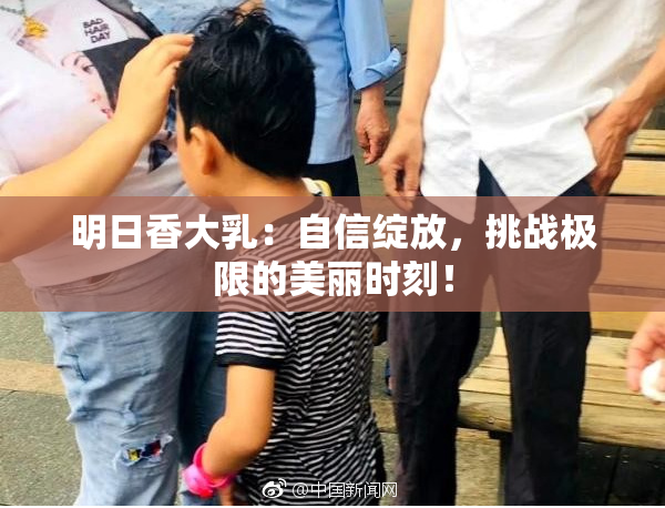 明日香大乳：自信绽放，挑战极限的美丽时刻！