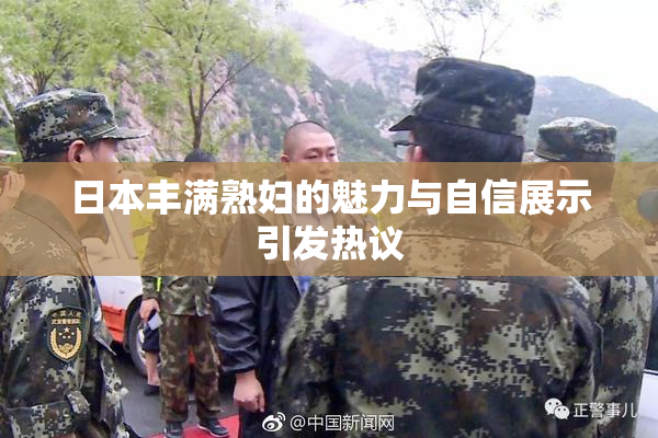 日本丰满熟妇的魅力与自信展示引发热议
