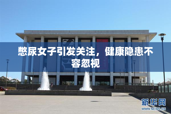 憋尿女子引发关注，健康隐患不容忽视