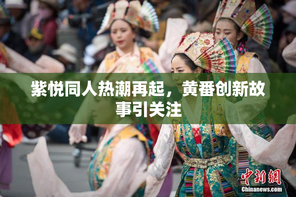 紫悦同人热潮再起，黄番创新故事引关注