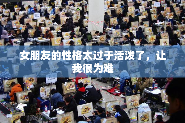 女朋友的性格太过于活泼了，让我很为难
