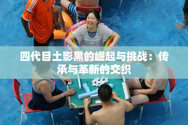 四代目土影黑的崛起与挑战：传承与革新的交织