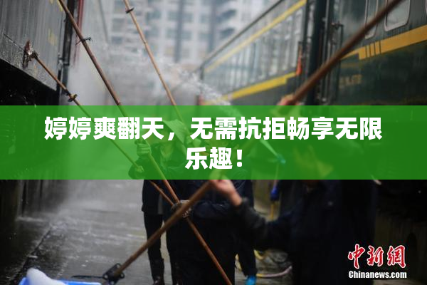 婷婷爽翻天，无需抗拒畅享无限乐趣！