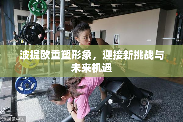 波提欧重塑形象，迎接新挑战与未来机遇