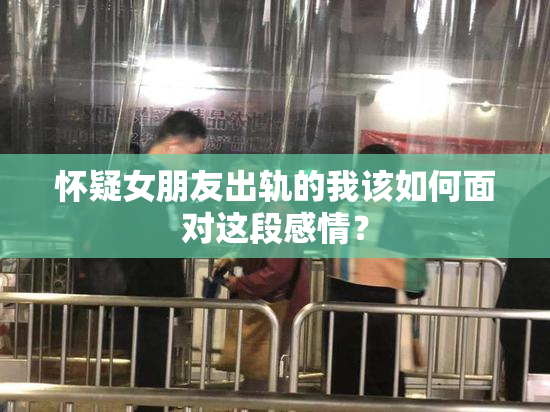 怀疑女朋友出轨的我该如何面对这段感情？