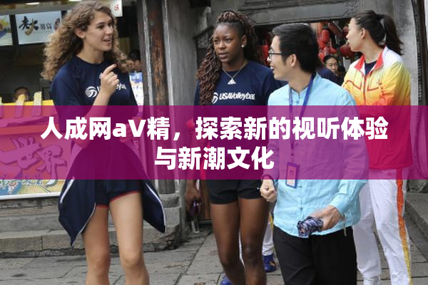 人成网aV精，探索新的视听体验与新潮文化