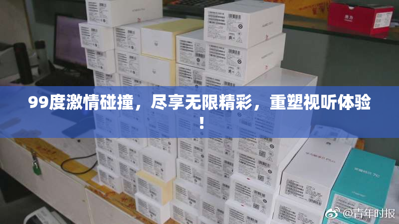 99度激情碰撞，尽享无限精彩，重塑视听体验！
