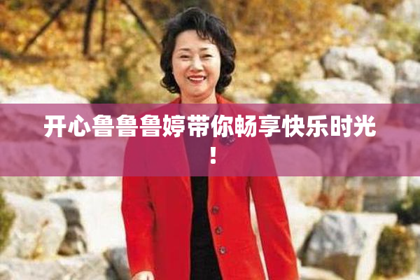 开心鲁鲁鲁婷带你畅享快乐时光！