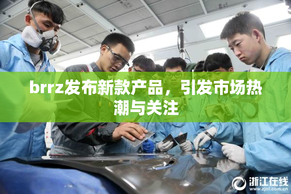 brrz发布新款产品，引发市场热潮与关注