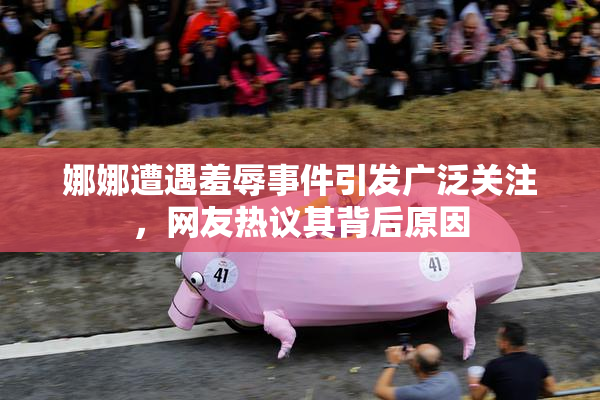 娜娜遭遇羞辱事件引发广泛关注，网友热议其背后原因