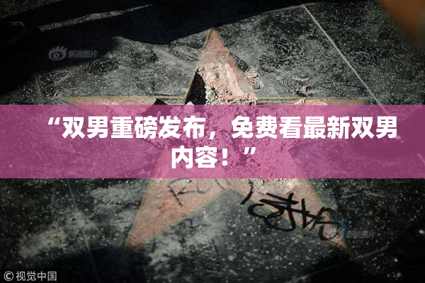 “双男重磅发布，免费看最新双男内容！”