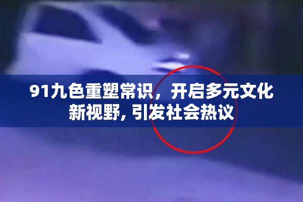 91九色重塑常识，开启多元文化新视野, 引发社会热议