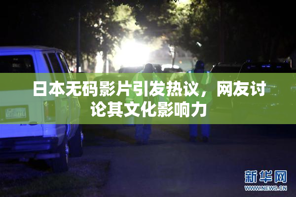 日本无码影片引发热议，网友讨论其文化影响力
