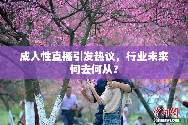 成人性直播引发热议，行业未来何去何从？