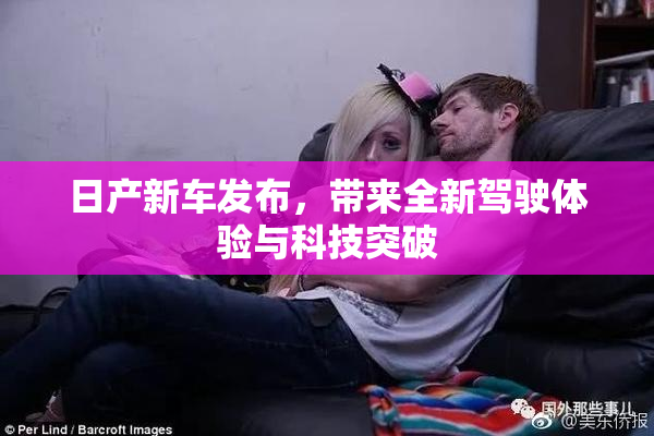 日产新车发布，带来全新驾驶体验与科技突破