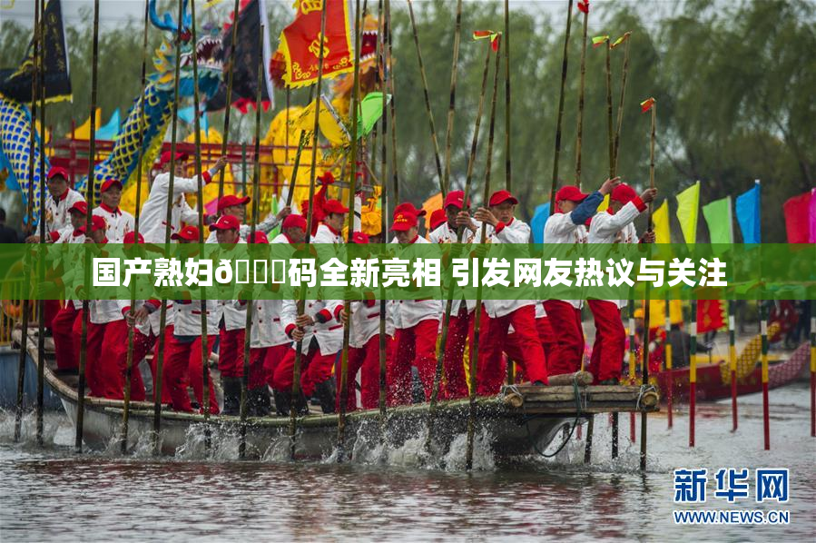 国产熟妇🈚码全新亮相 引发网友热议与关注