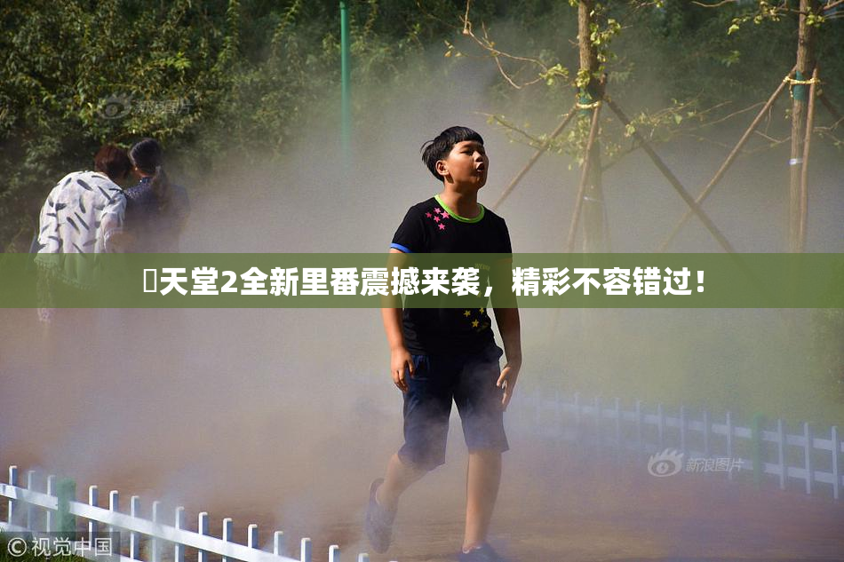 妺天堂2全新里番震撼来袭，精彩不容错过！