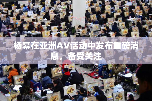 杨幂在亚洲AV活动中发布重磅消息，备受关注