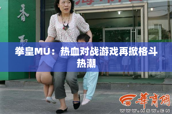 拳皇MU：热血对战游戏再掀格斗热潮