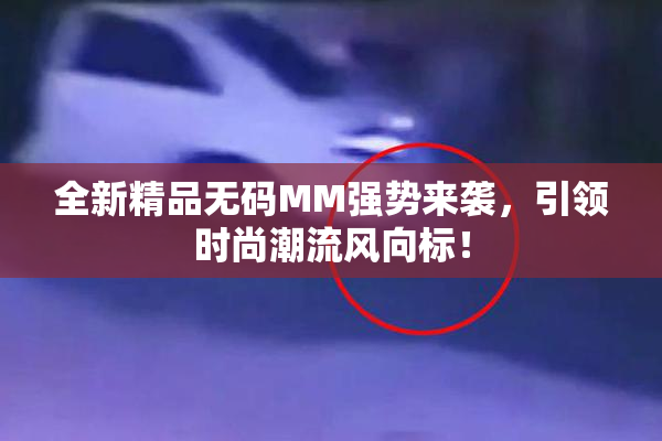 全新精品无码MM强势来袭，引领时尚潮流风向标！