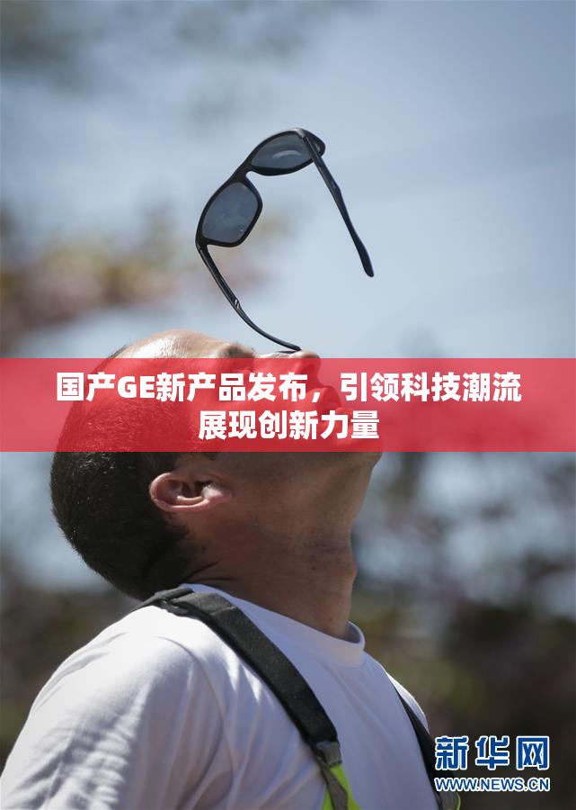 国产GE新产品发布，引领科技潮流展现创新力量