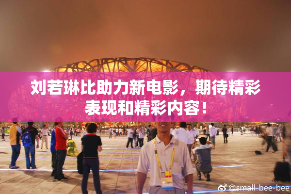 刘若琳比助力新电影，期待精彩表现和精彩内容！