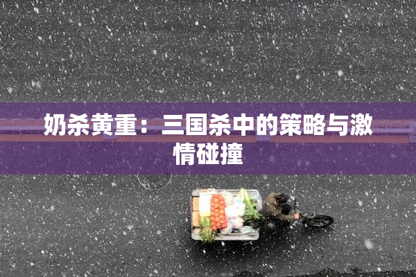 奶杀黄重：三国杀中的策略与激情碰撞