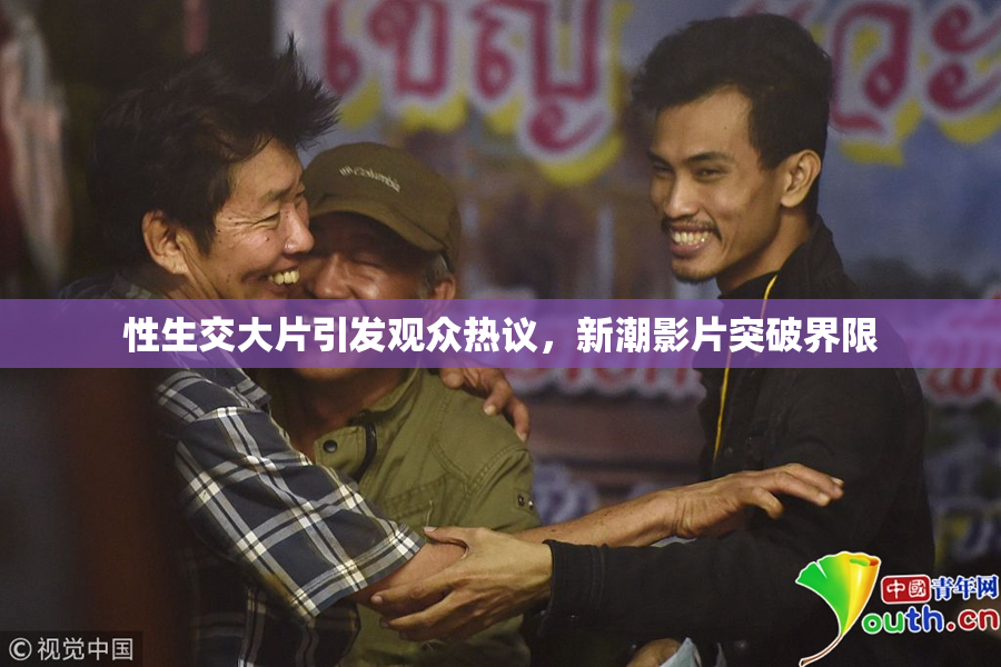 性生交大片引发观众热议，新潮影片突破界限