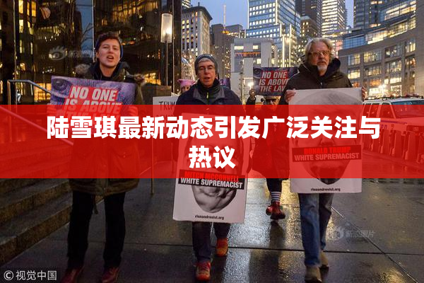 陆雪琪最新动态引发广泛关注与热议