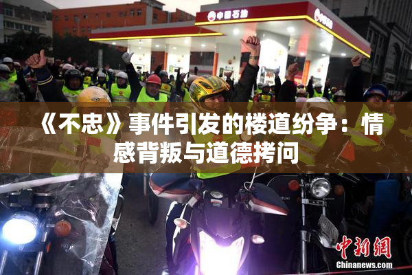 《不忠》事件引发的楼道纷争：情感背叛与道德拷问