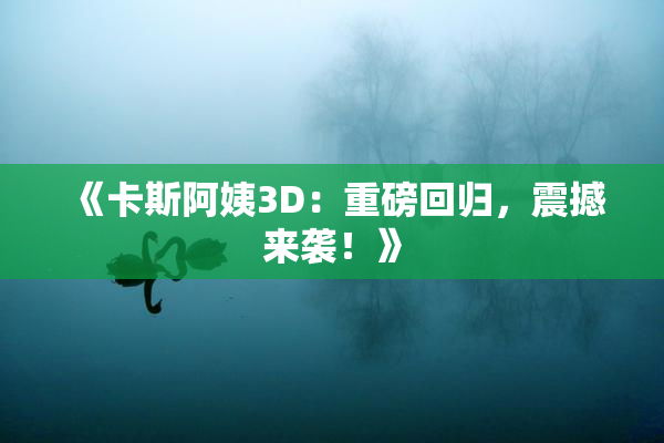 《卡斯阿姨3D：重磅回归，震撼来袭！》