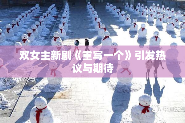 双女主新剧《重写一个》引发热议与期待