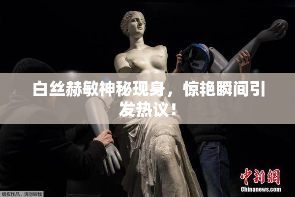 白丝赫敏神秘现身，惊艳瞬间引发热议！
