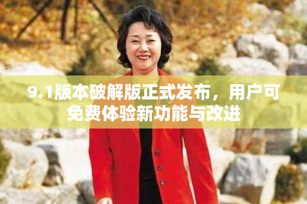 9.1版本破解版正式发布，用户可免费体验新功能与改进