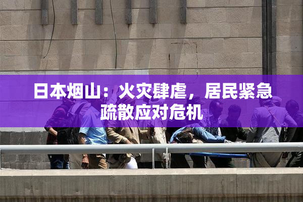 日本烟山：火灾肆虐，居民紧急疏散应对危机
