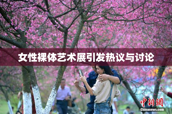女性裸体艺术展引发热议与讨论