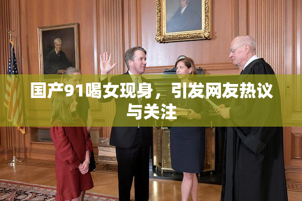 国产91喝女现身，引发网友热议与关注