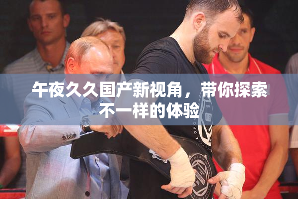午夜久久国产新视角，带你探索不一样的体验