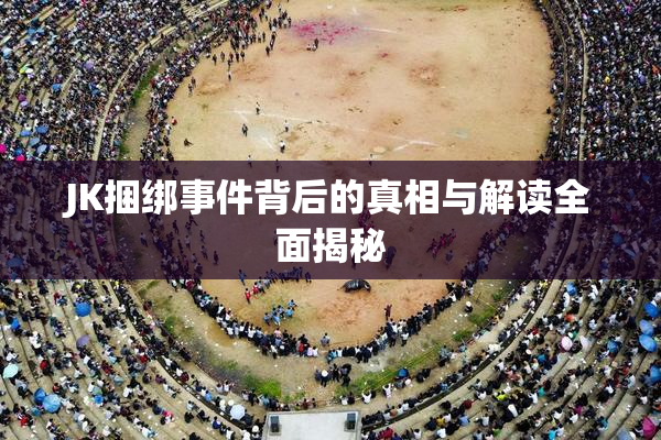 JK捆绑事件背后的真相与解读全面揭秘