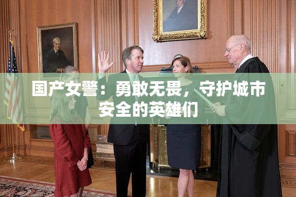 国产女警：勇敢无畏，守护城市安全的英雄们