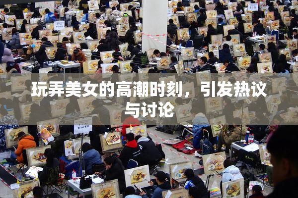玩弄美女的高潮时刻，引发热议与讨论