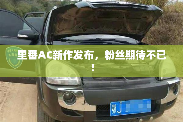 里番AC新作发布，粉丝期待不已！