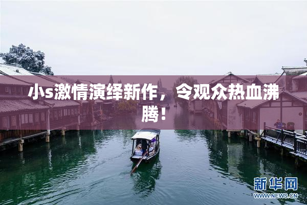 小s激情演绎新作，令观众热血沸腾！