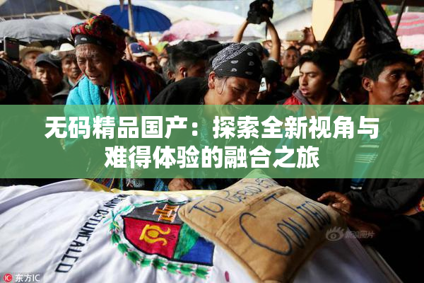 无码精品国产：探索全新视角与难得体验的融合之旅