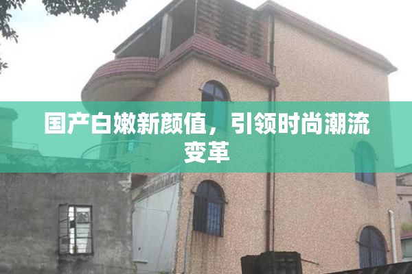 国产白嫩新颜值，引领时尚潮流变革