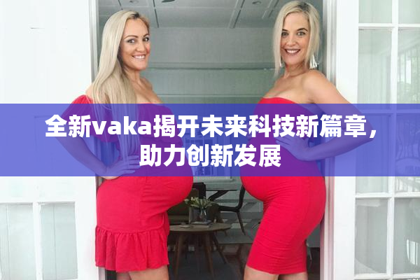 全新vaka揭开未来科技新篇章，助力创新发展