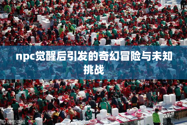 npc觉醒后引发的奇幻冒险与未知挑战