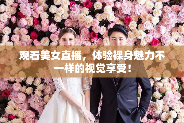 观看美女直播，体验裸身魅力不一样的视觉享受！